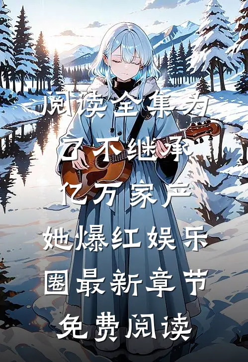 阅读全集为了不继承亿万家产,她爆红娱乐圈最新章节免费阅读