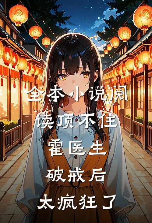 全本小说阅读顶不住，霍医生破戒后，太疯狂了