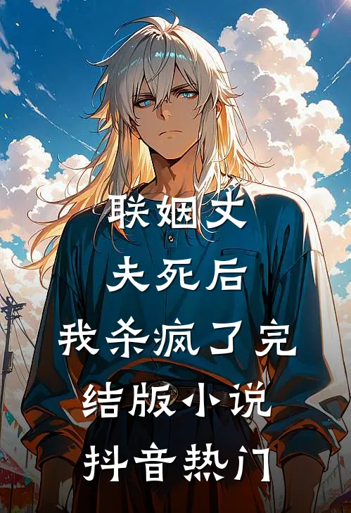 联姻丈夫死后,我杀疯了完结版抖音热门推荐