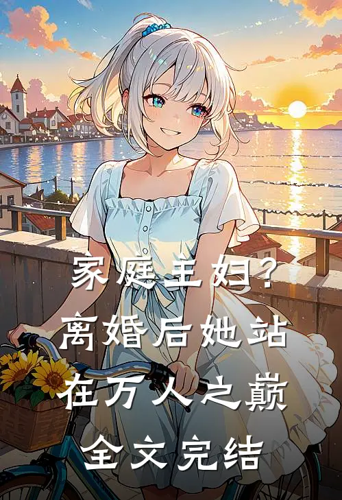 家庭主妇?离婚后她站在万人之巅全文完结