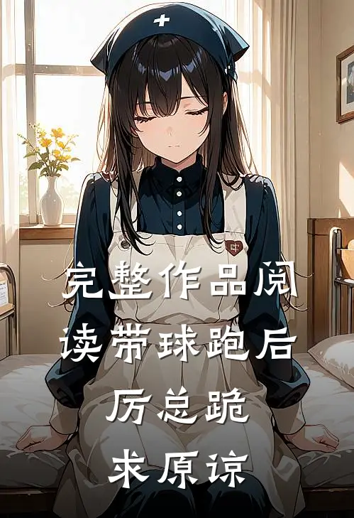 完整作品阅读带球跑后，厉总跪求原谅