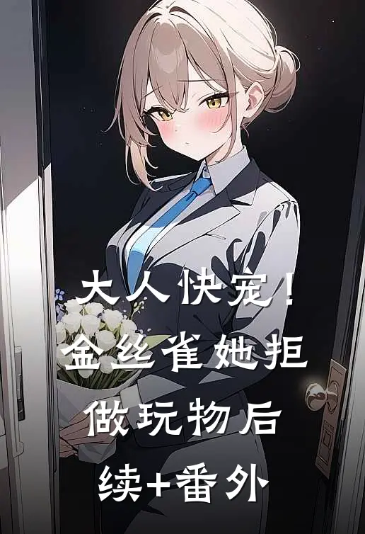 大人快宠！金丝雀她拒做玩物后续+番外
