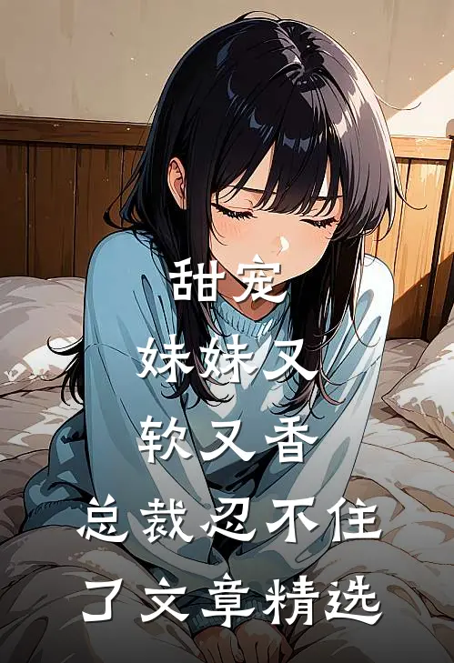 甜宠妹妹又软又香,总裁忍不住了文章精选免费阅读