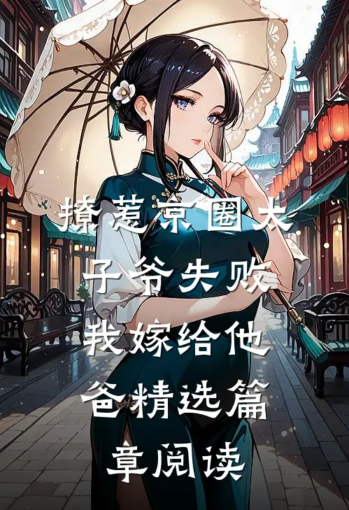 撩惹京圈太子爷失败，我嫁给他爸精选篇章阅读