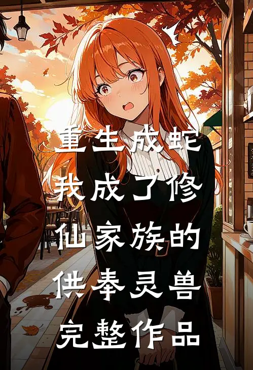 重生成蛇,我成了修仙家族的供奉灵兽完整作品在线阅读