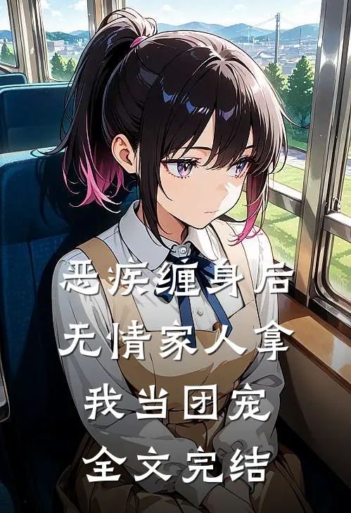 恶疾缠身后，无情家人拿我当团宠全文完结