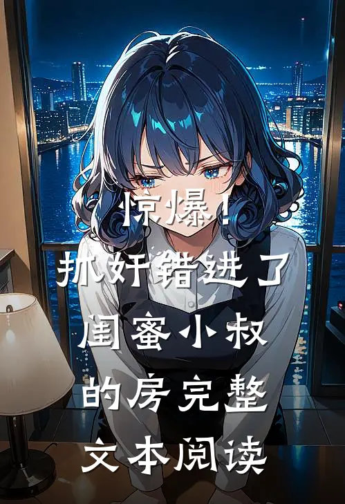 惊爆！抓奸错进了闺蜜小叔的房完整文本阅读