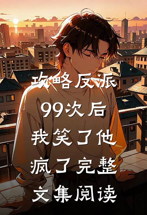 攻略反派99次后,我笑了他疯了完整文集阅读全文