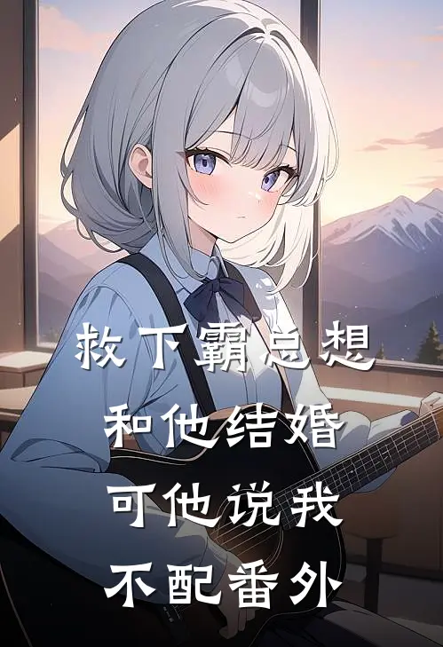 救下霸总想和他结婚,可他说我不配番外免费阅读