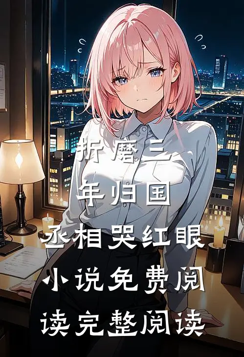 折磨三年归国,丞相哭红眼小说免费阅读完整阅读