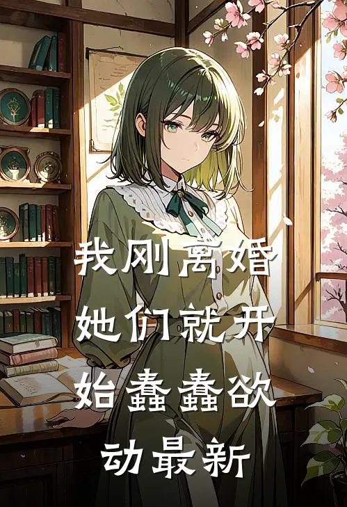 我刚离婚,她们就开始蠢蠢欲动最新