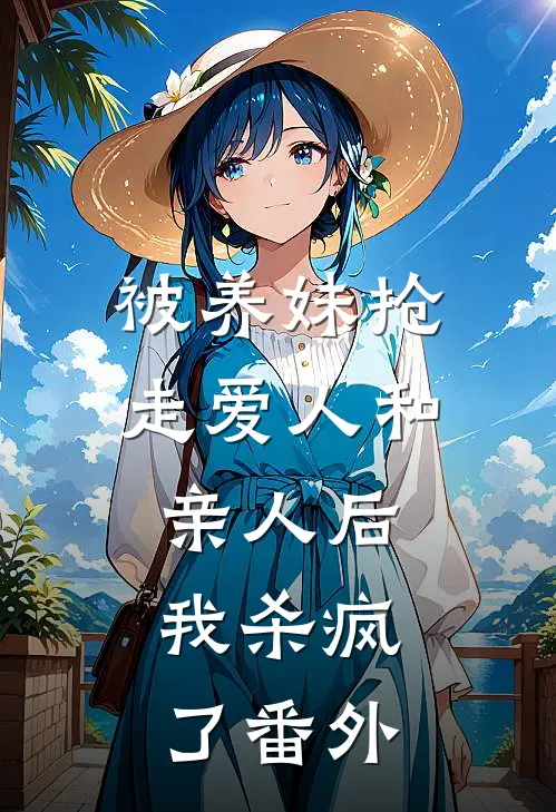被养妹抢走爱人和亲人后，我杀疯了番外