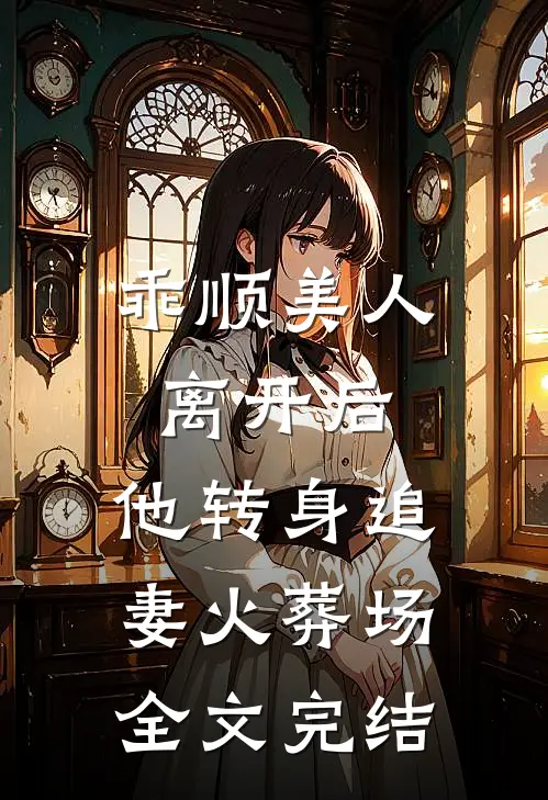 乖顺美人离开后,他转身追妻火葬场全文完结免费阅读