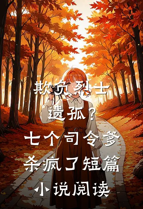 欺负烈士遗孤?七个司令爹杀疯了短篇阅读免费