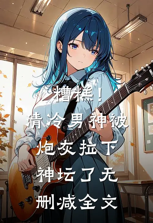 糟糕!清冷男神被炮灰拉下神坛了无删减全文在线阅读