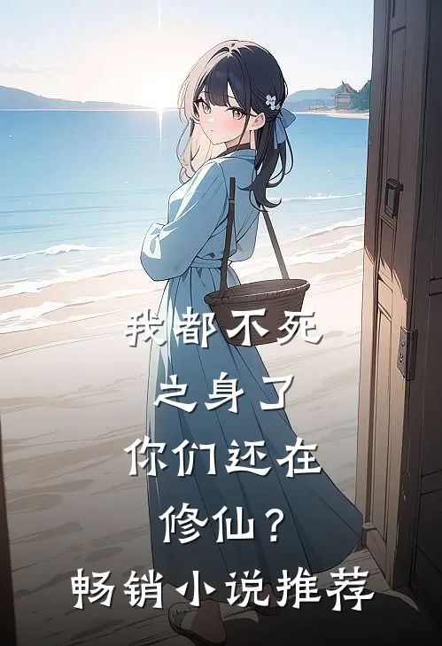 我都不死之身了，你们还在修仙？畅销小说推荐
