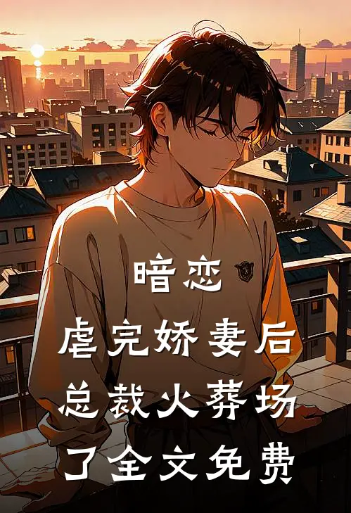 暗恋虐完娇妻后,总裁火葬场了全文免费观看
