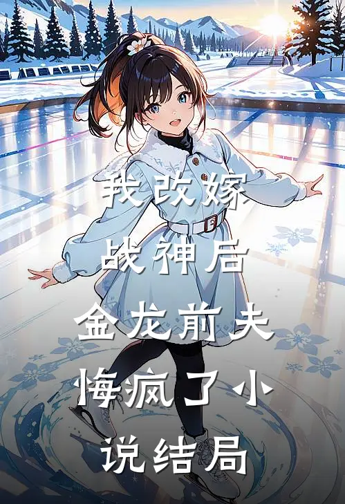 我改嫁战神后,金龙前夫悔疯了结局怎么样