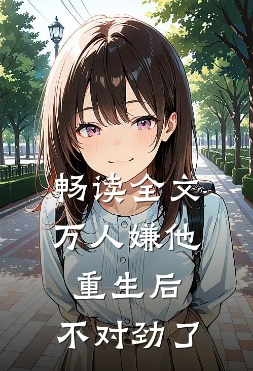 畅读全文万人嫌他重生后，不对劲了