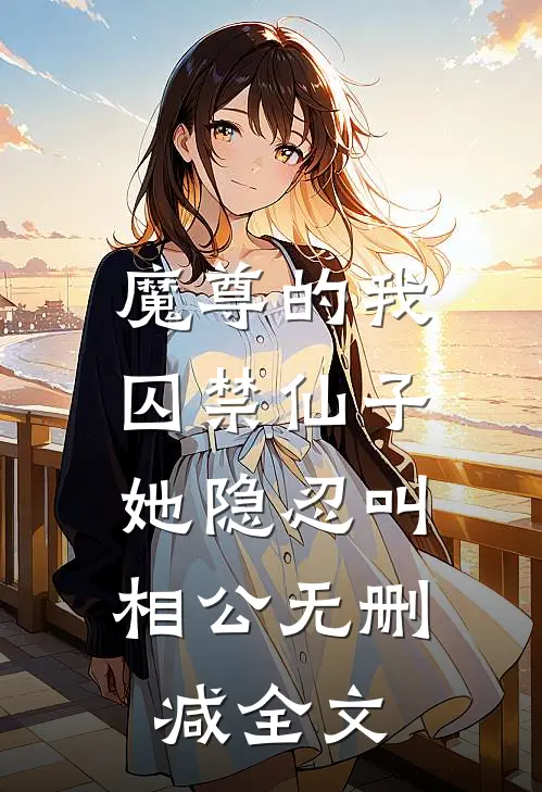 魔尊的我囚禁仙子,她隐忍叫相公无删减全文
