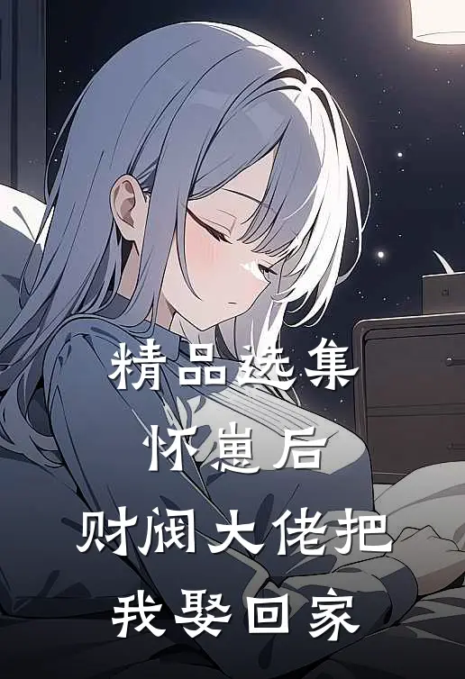精品选集怀崽后，财阀大佬把我娶回家