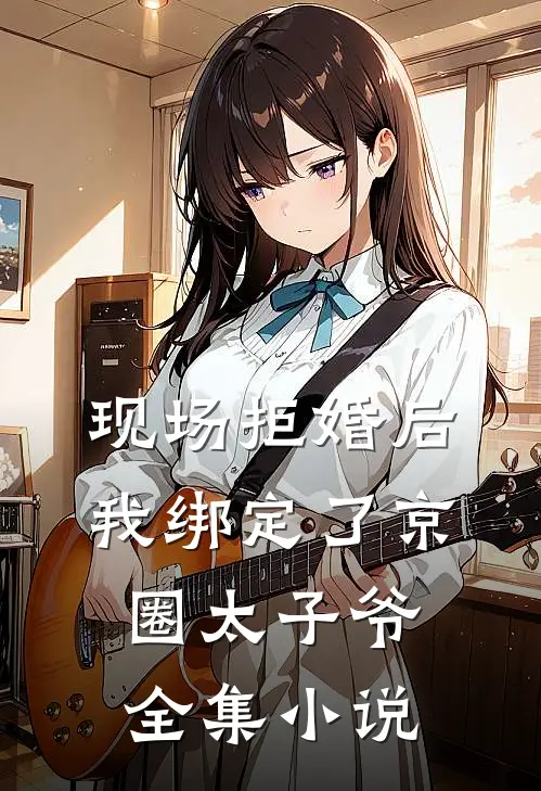 现场拒婚后，我绑定了京圈太子爷全集小说