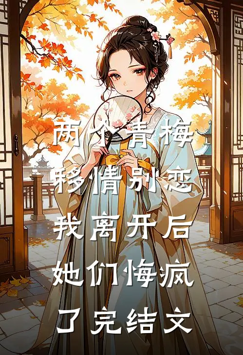 两个青梅移情别恋,我离开后她们悔疯了完结文学