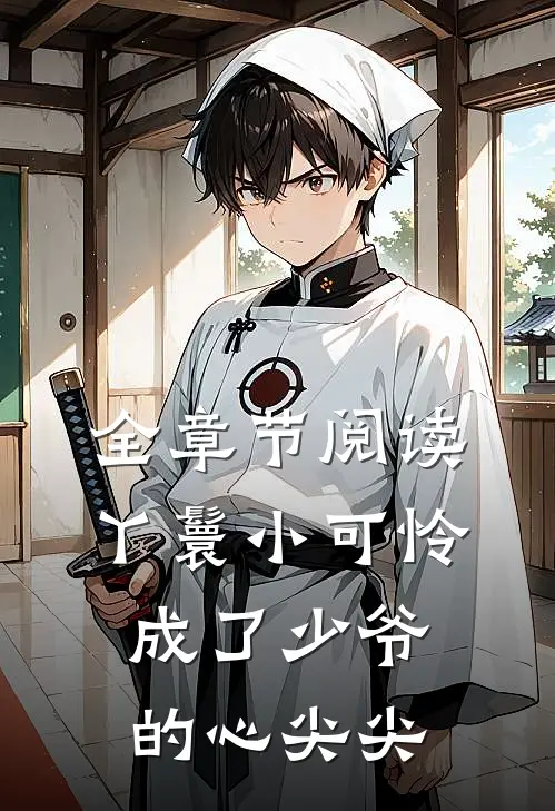 全章节阅读丫鬟小可怜成了少爷的心尖尖