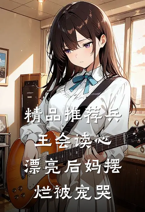 精品推荐兵王会读心，漂亮后妈摆烂被宠哭