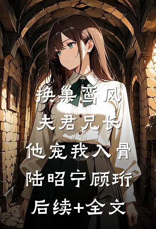 换巢鸾凤：夫君兄长，他宠我入骨陆昭宁顾珩后续+全文