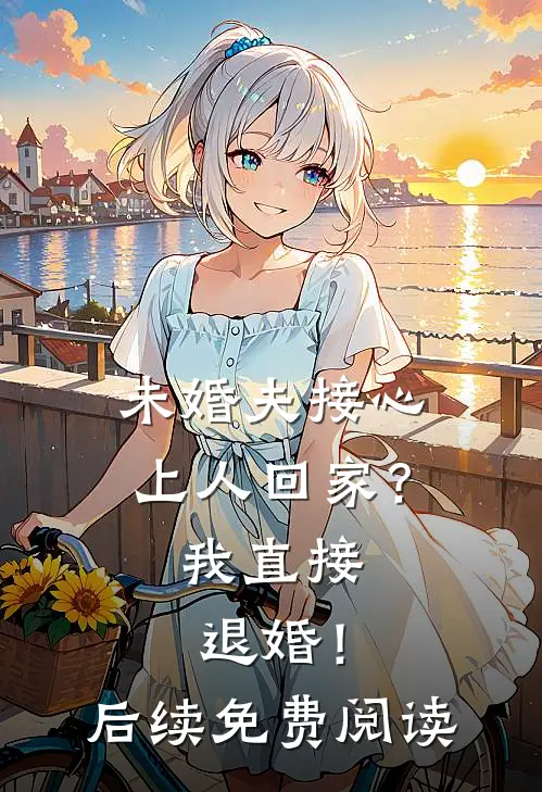 未婚夫接心上人回家?我直接退婚!后续免费阅读全文