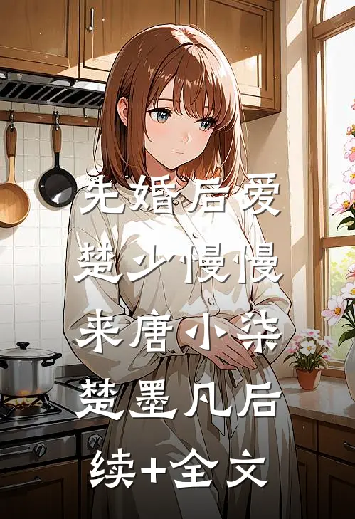 先婚后爱，楚少慢慢来唐小柒楚墨凡后续+全文