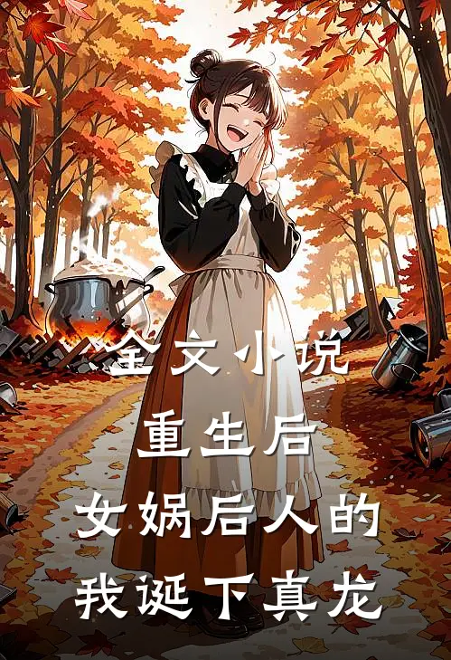 全文重生后,女娲后人的我诞下真龙免费阅读