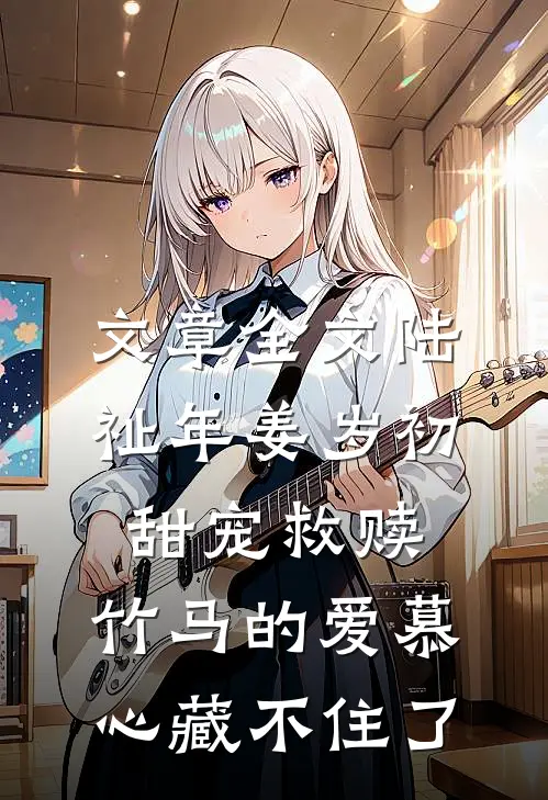 文章全文陆祉年姜岁初甜宠救赎:竹马的爱慕心藏不住了