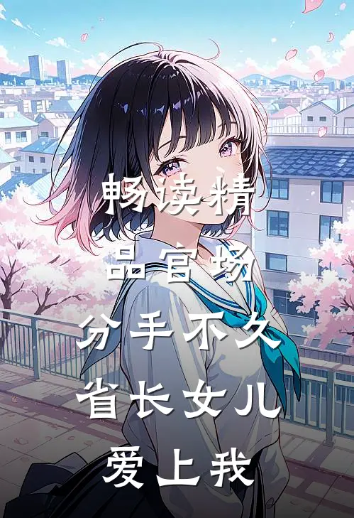 畅读精品官场：分手不久，省长女儿爱上我