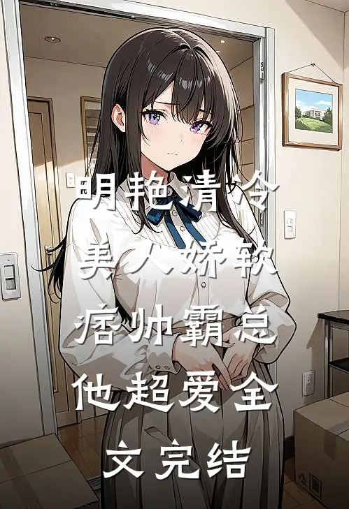 明艳清冷美人娇软,痞帅霸总他超爱全文完结免费阅读