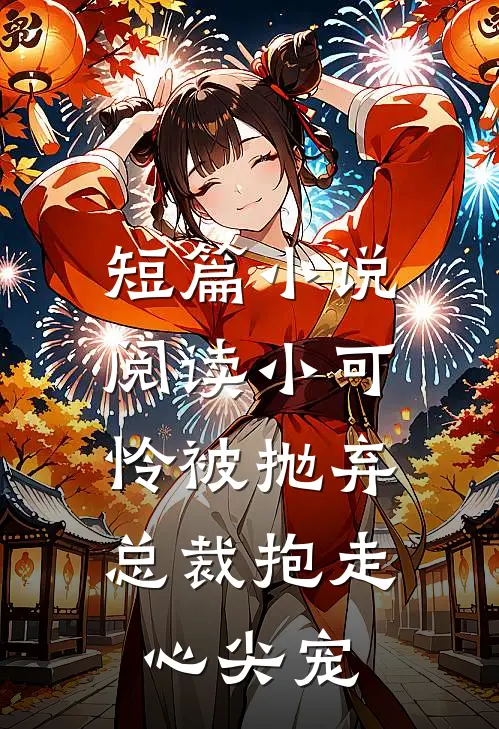短篇小说阅读小可怜被抛弃，总裁抱走心尖宠