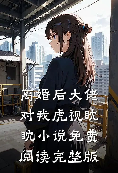 离婚后大佬对我虎视眈眈小说免费阅读完整版