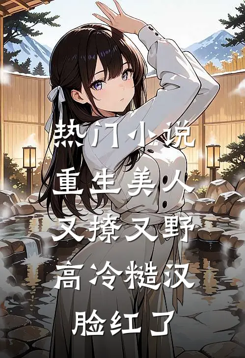 热门小说重生美人又撩又野，高冷糙汉脸红了