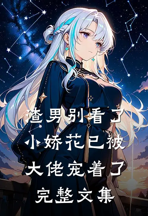 渣男别看了,小娇花已被大佬宠着了完整文集免费阅读