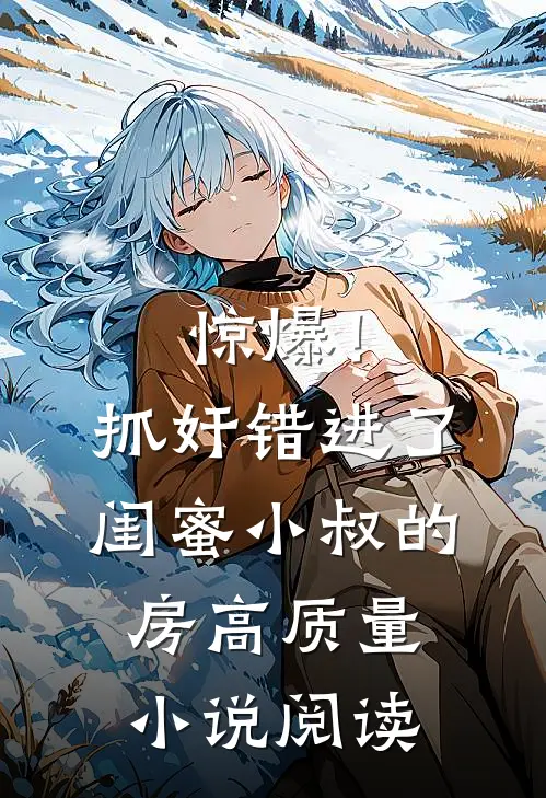 惊爆！抓奸错进了闺蜜小叔的房高质量小说阅读