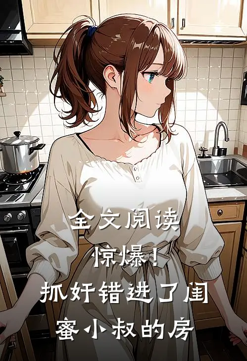 全文阅读惊爆！抓奸错进了闺蜜小叔的房