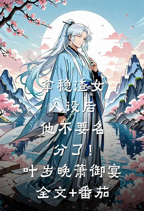 拿稳渣女人设后，他不要名分了！叶岁晚萧御宴全文+番茄
