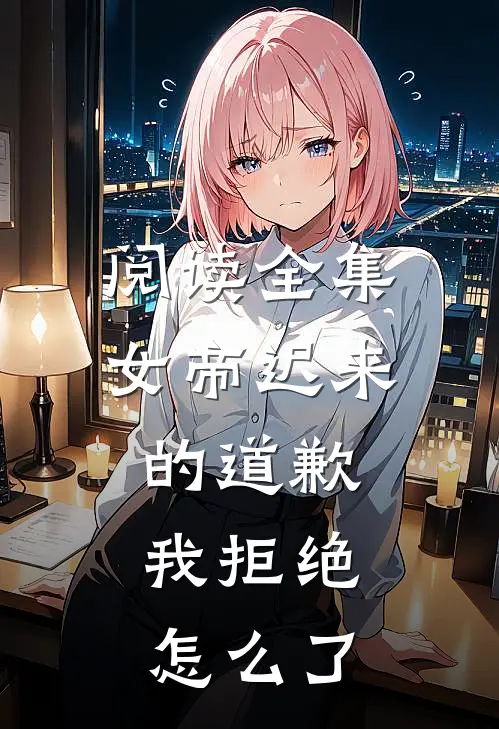 阅读全集女帝迟来的道歉,我拒绝怎么了