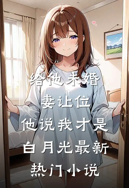给他未婚妻让位，他说我才是白月光最新热门小说