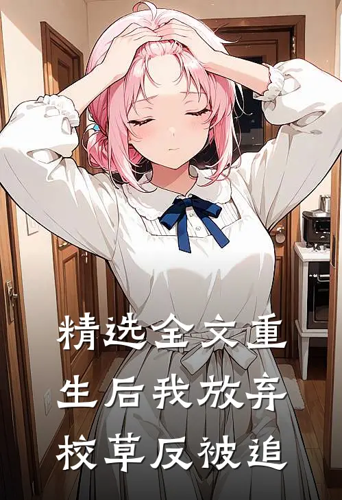 精选全文重生后我放弃校草反被追