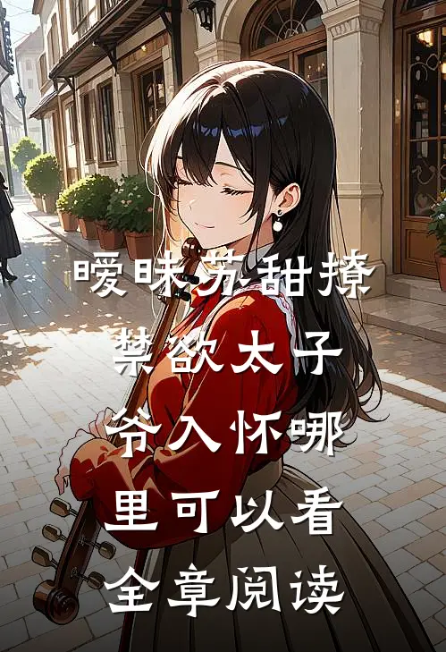 暧昧苏甜撩禁欲太子爷入怀哪里可以看全章阅读