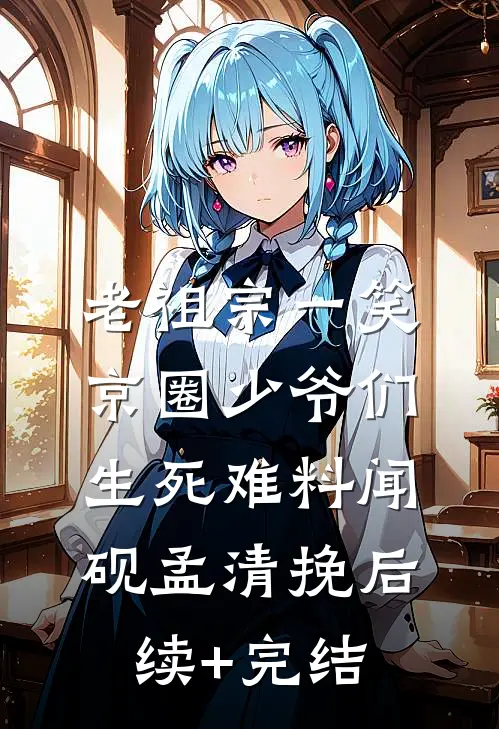 老祖宗一笑：京圈少爷们生死难料闻砚孟清挽后续+完结