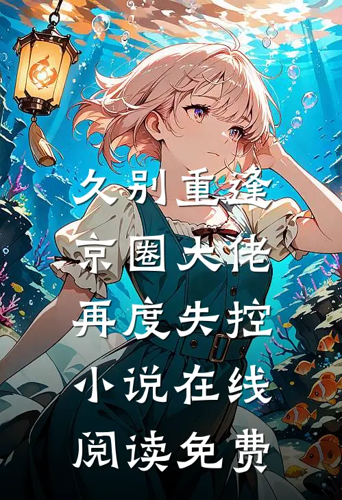 久别重逢,京圈大佬再度失控在线阅读免费无弹窗