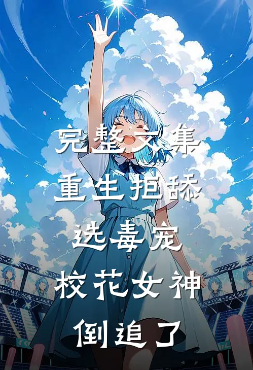 完整文集重生拒舔选毒宠，校花女神倒追了